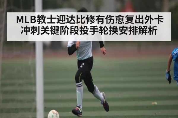 MLB教士迎达比修有伤愈复出外卡冲刺关键阶段投手轮换安排解析