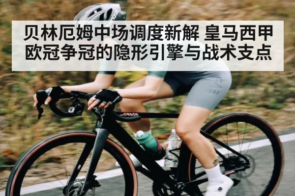 贝林厄姆中场调度新解 皇马西甲欧冠争冠的隐形引擎与战术支点