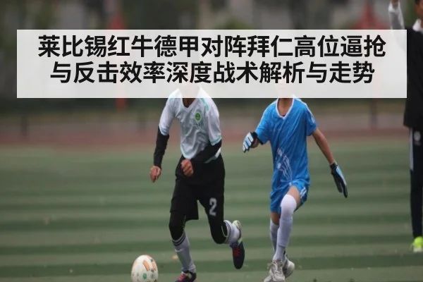 莱比锡红牛德甲对阵拜仁高位逼抢与反击效率深度战术解析与走势