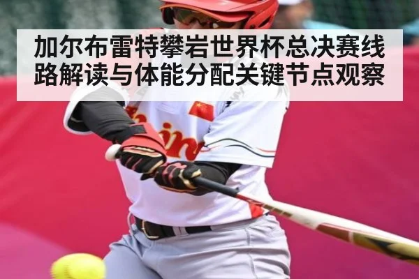 加尔布雷特攀岩世界杯总决赛线路解读与体能分配关键节点观察